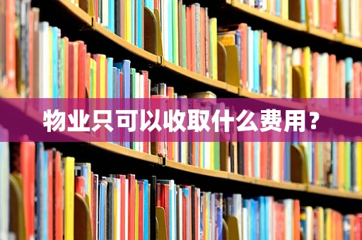物业只可以收取什么费用？