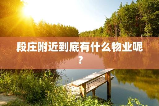 段庄附近到底有什么物业呢？