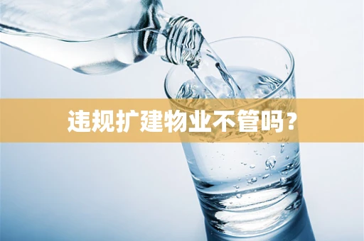 违规扩建物业不管吗？
