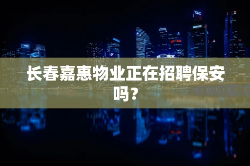 长春嘉惠物业正在招聘保安吗？