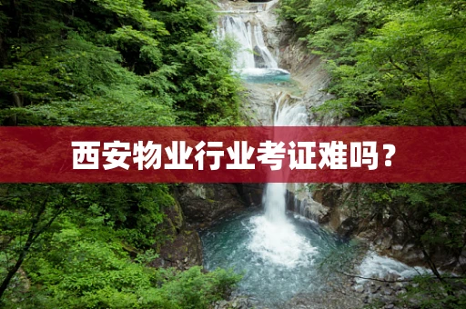 西安物业行业考证难吗？