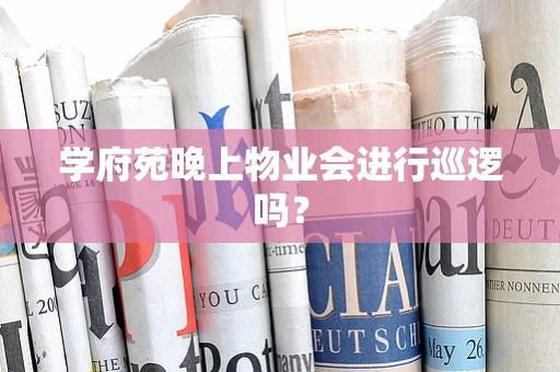 学府苑晚上物业会进行巡逻吗？