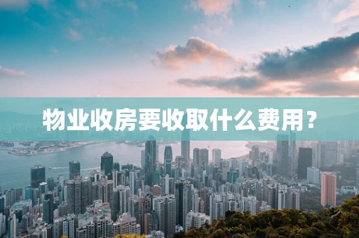 物业收房要收取什么费用？