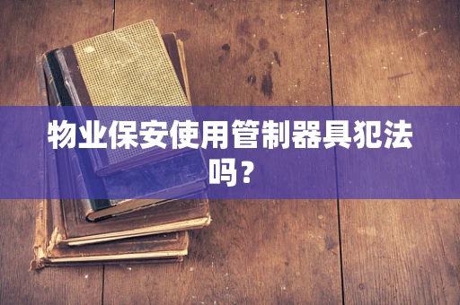 物业保安使用管制器具犯法吗？