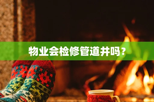 物业会检修管道井吗？