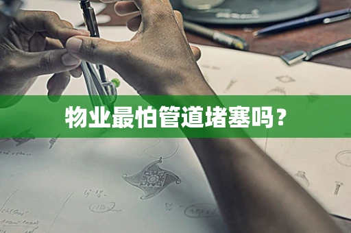 物业最怕管道堵塞吗？