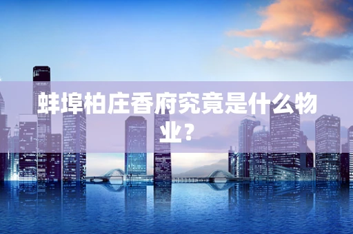 蚌埠柏庄香府究竟是什么物业？