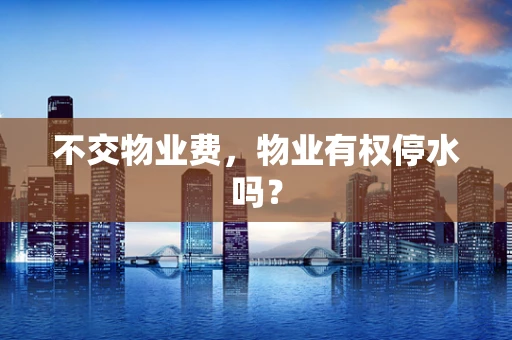 不交物业费，物业有权停水吗？