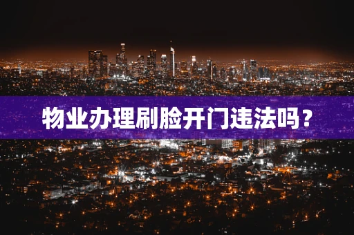 物业办理刷脸开门违法吗？