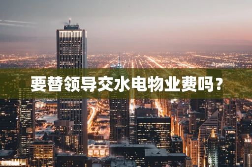 要替领导交水电物业费吗？