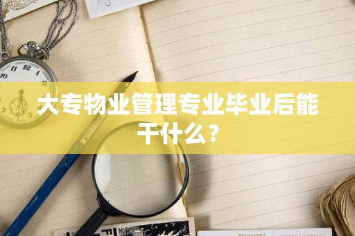 大专物业管理专业毕业后能干什么？