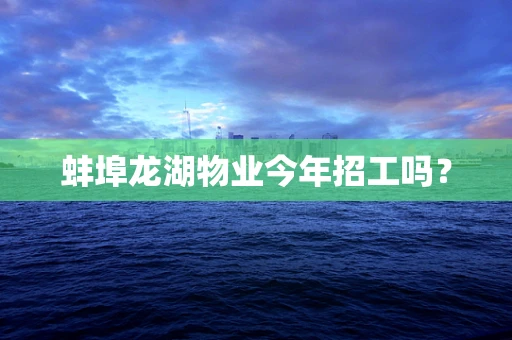 蚌埠龙湖物业今年招工吗？