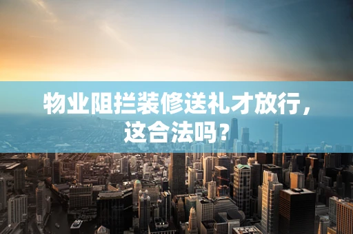 物业阻拦装修送礼才放行，这合法吗？