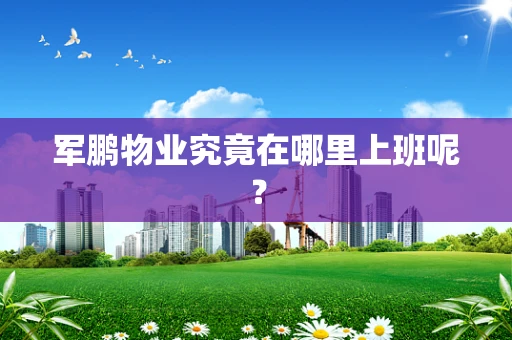 军鹏物业究竟在哪里上班呢？
