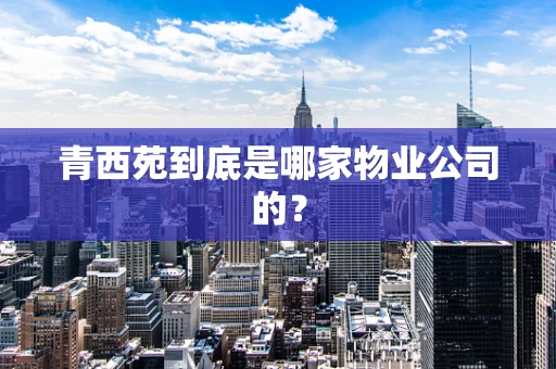青西苑到底是哪家物业公司的？