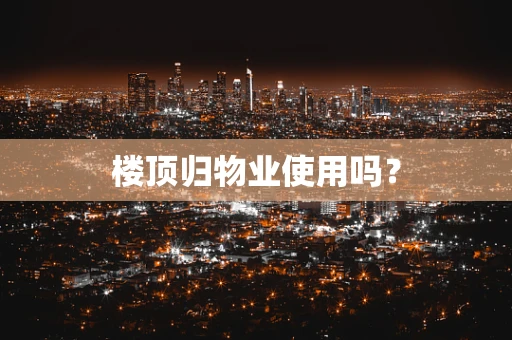 楼顶归物业使用吗？