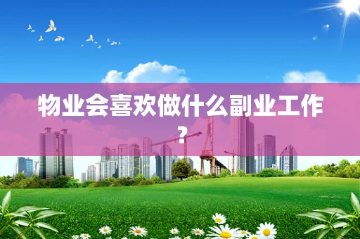 物业会喜欢做什么副业工作？