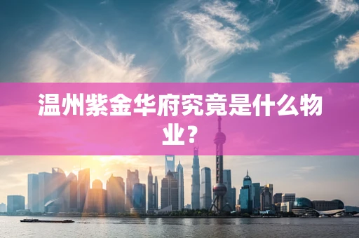 温州紫金华府究竟是什么物业？