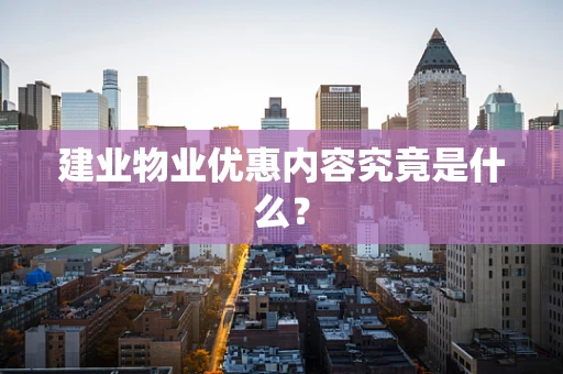 建业物业优惠内容究竟是什么？