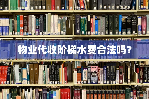 物业代收阶梯水费合法吗？