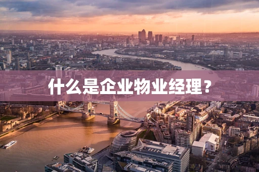 什么是企业物业经理？