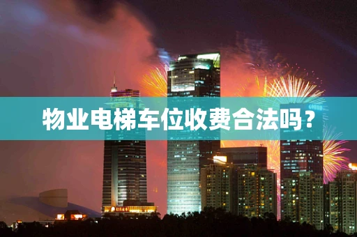 物业电梯车位收费合法吗？