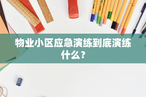 物业小区应急演练到底演练什么？