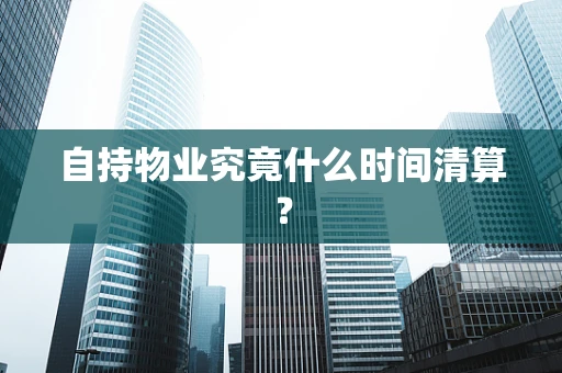 自持物业究竟什么时间清算？