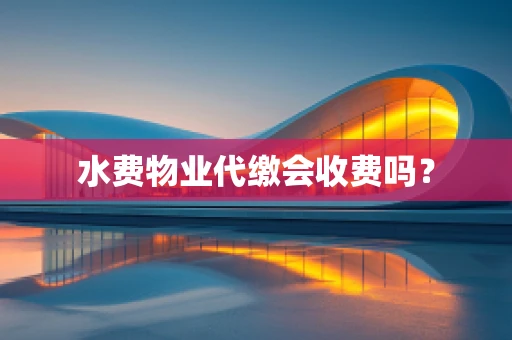 水费物业代缴会收费吗？
