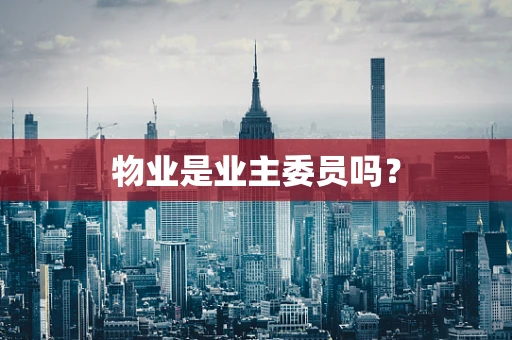 物业是业主委员吗？