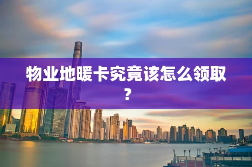 物业地暖卡究竟该怎么领取？