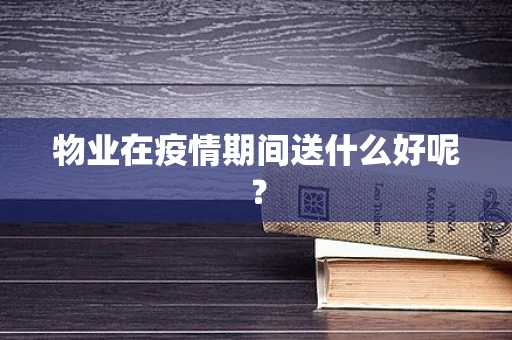 物业在疫情期间送什么好呢？