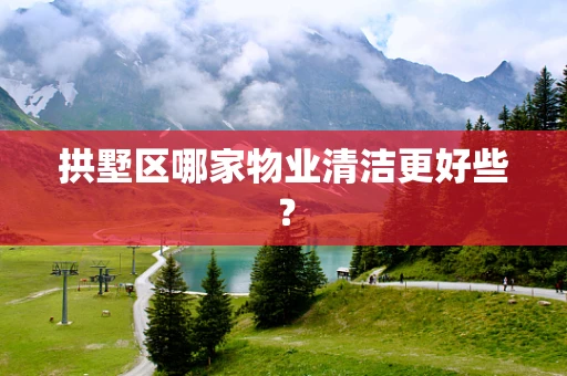 拱墅区哪家物业清洁更好些？