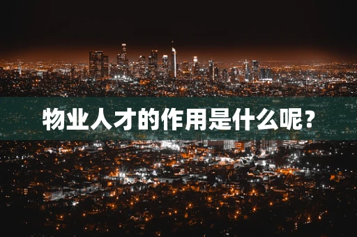 物业人才的作用是什么呢？