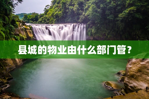 县城的物业由什么部门管？
