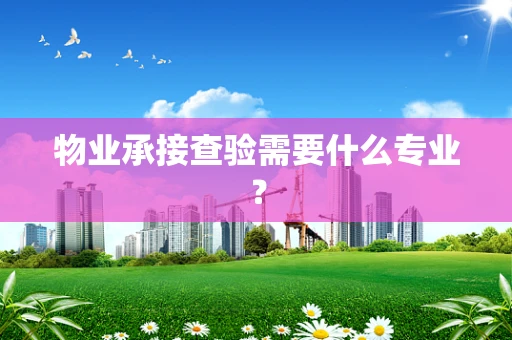 物业承接查验需要什么专业？
