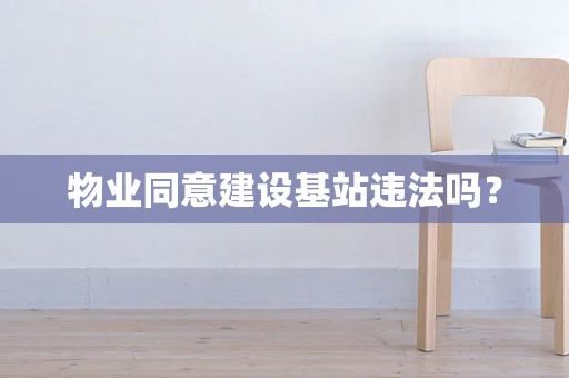 物业同意建设基站违法吗？