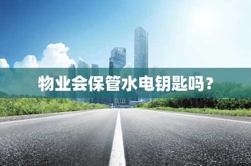 物业会保管水电钥匙吗？