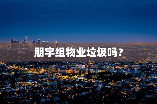 朋宇组物业垃圾吗？