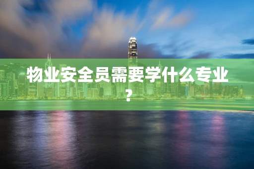 物业安全员需要学什么专业？
