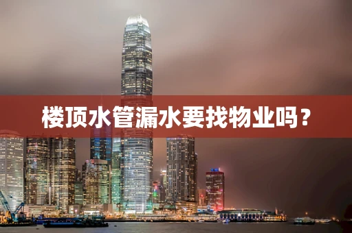 楼顶水管漏水要找物业吗？