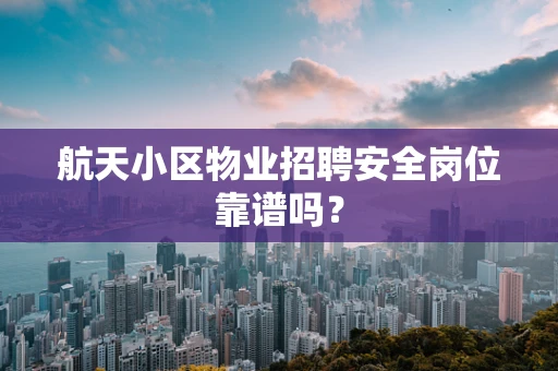航天小区物业招聘安全岗位靠谱吗？