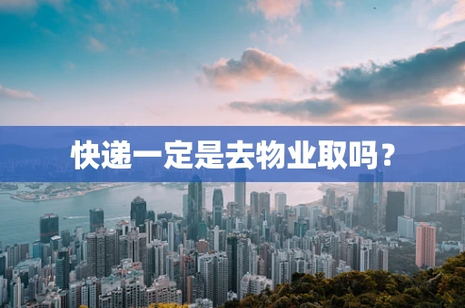 快递一定是去物业取吗？