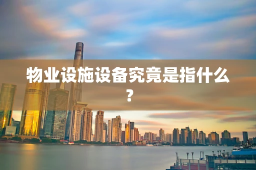 物业设施设备究竟是指什么？