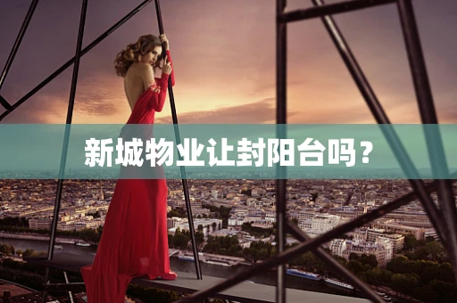 新城物业让封阳台吗？