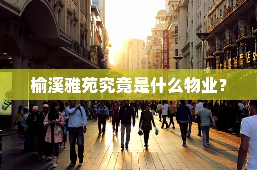 榆溪雅苑究竟是什么物业？