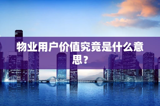 物业用户价值究竟是什么意思？