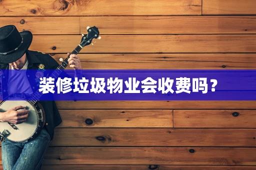 装修垃圾物业会收费吗？
