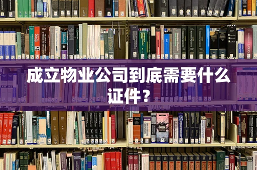 成立物业公司到底需要什么证件？