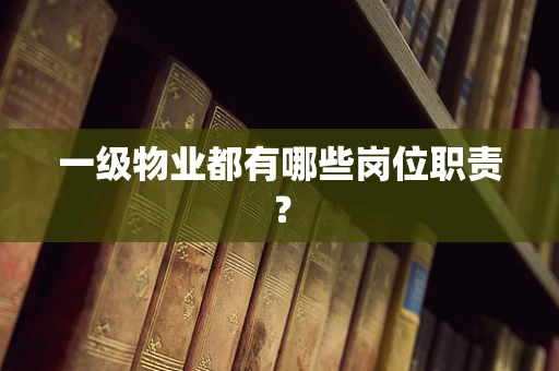 一级物业都有哪些岗位职责？